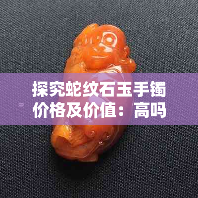 探究蛇纹石玉手镯价格及价值：高吗？多少钱？