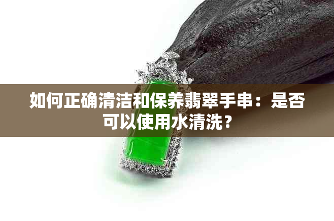 如何正确清洁和保养翡翠手串：是否可以使用水清洗？