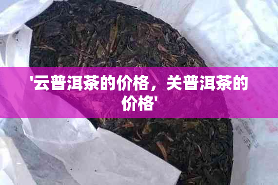 '云普洱茶的价格，关普洱茶的价格'