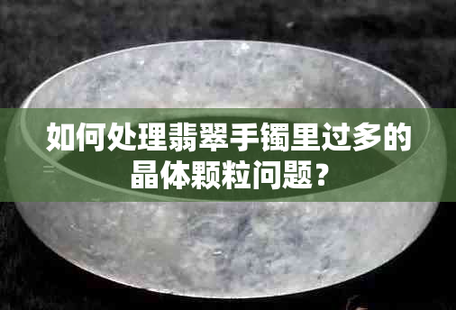 如何处理翡翠手镯里过多的晶体颗粒问题？