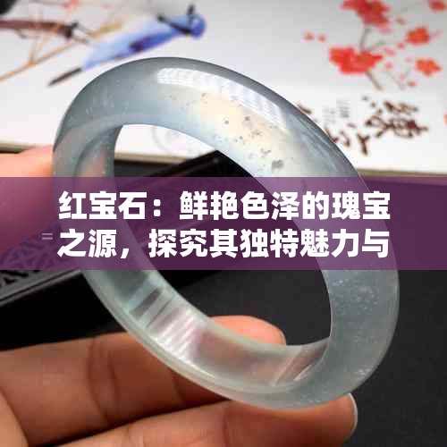 红宝石：鲜艳色泽的瑰宝之源，探究其独特魅力与价值