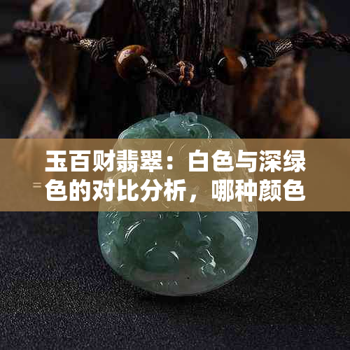 玉百财翡翠：白色与深绿色的对比分析，哪种颜色更受欢迎？