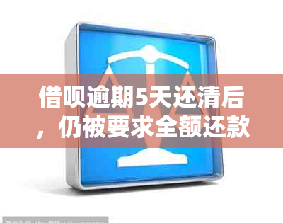 借呗逾期5天还清后，仍被要求全额还款合理吗？会影响信用记录吗？