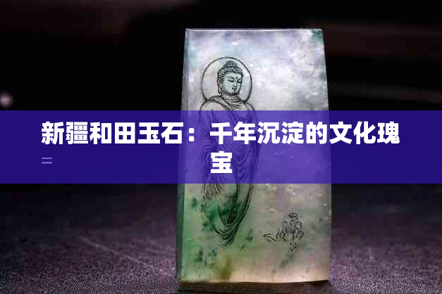 新疆和田玉石：千年沉淀的文化瑰宝