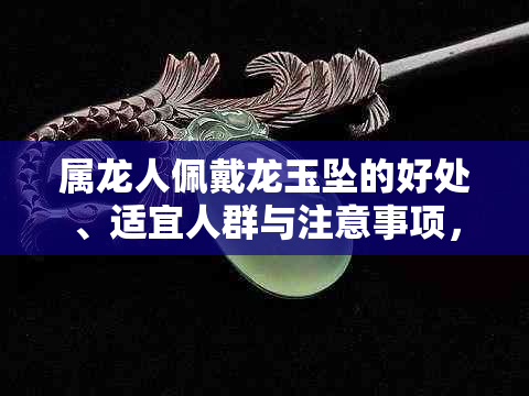 属龙人佩戴龙玉坠的好处、适宜人群与注意事项，全面解析是否适合佩戴