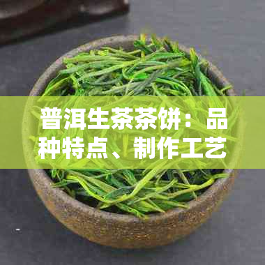 普洱生茶茶饼：品种特点、制作工艺、品饮方法与收藏价值全面解析