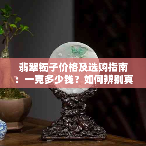 翡翠镯子价格及选购指南：一克多少钱？如何辨别真伪？