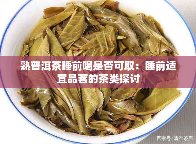 熟普洱茶睡前喝是否可取：睡前适宜品茗的茶类探讨