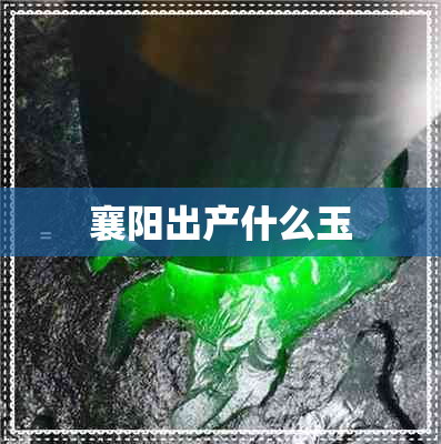 襄阳出产什么玉