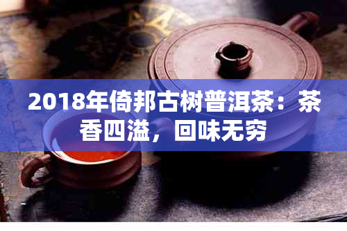 2018年倚邦古树普洱茶：茶香四溢，回味无穷