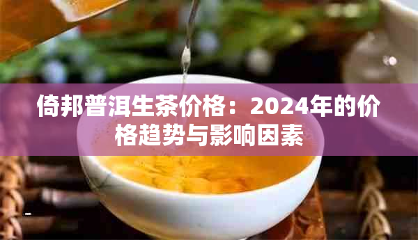 倚邦普洱生茶价格：2024年的价格趋势与影响因素