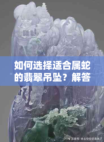 如何选择适合属蛇的翡翠吊坠？解答你可能关心的问题