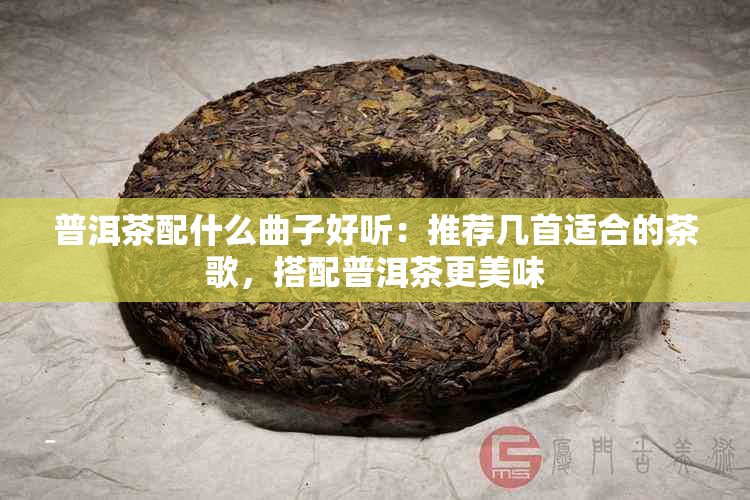 普洱茶配什么曲子好听：推荐几首适合的茶歌，搭配普洱茶更美味