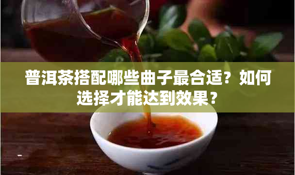 普洱茶搭配哪些曲子最合适？如何选择才能达到效果？