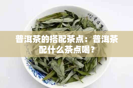 普洱茶的搭配茶点：普洱茶配什么茶点喝？