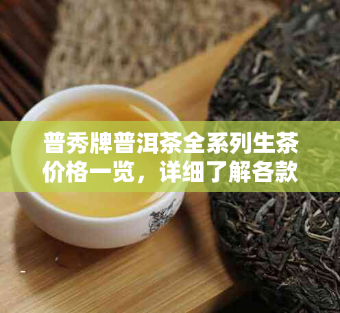 普秀牌普洱茶全系列生茶价格一览，详细了解各款产品及价格信息