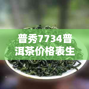 普秀7734普洱茶价格表生茶