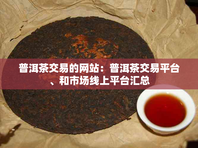 普洱茶交易的网站：普洱茶交易平台、和市场线上平台汇总