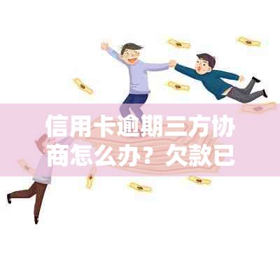 信用卡逾期三方协商怎么办？欠款已到阶如何应对？