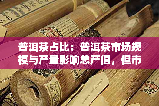 普洱茶占比：普洱茶市场规模与产量影响总产值，但市场份额变化不大。