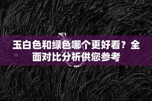 玉白色和绿色哪个更好看？全面对比分析供您参考