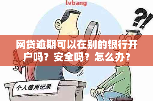 网贷逾期可以在别的银行开户吗？安全吗？怎么办？