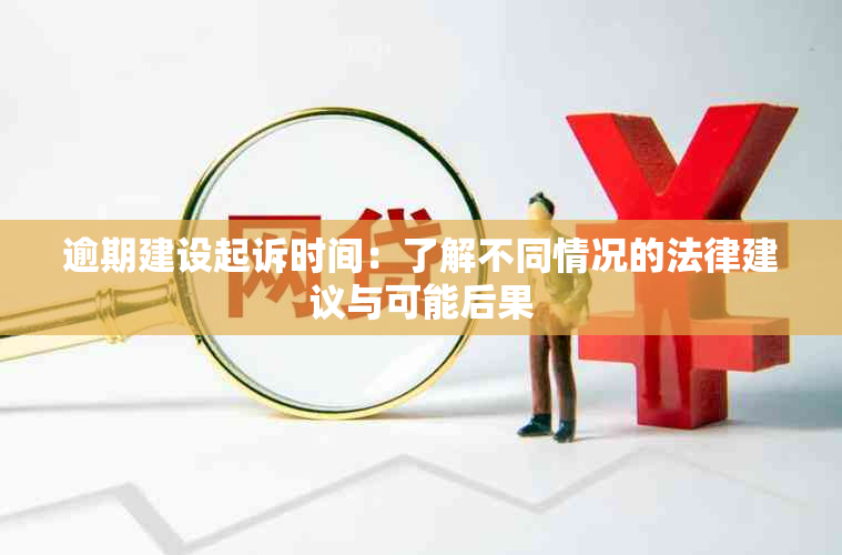 逾期建设起诉时间：了解不同情况的法律建议与可能后果