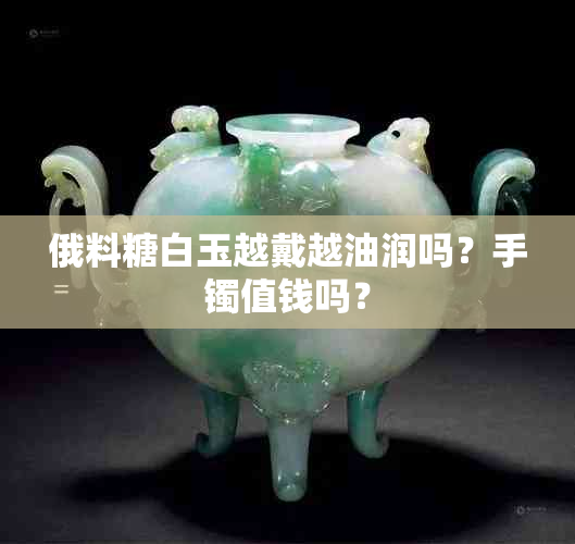 俄料糖白玉越戴越油润吗？手镯值钱吗？