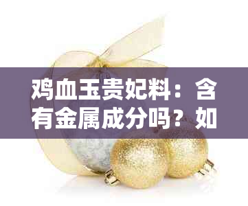 鸡血玉贵妃料：含有金属成分吗？如何鉴别？