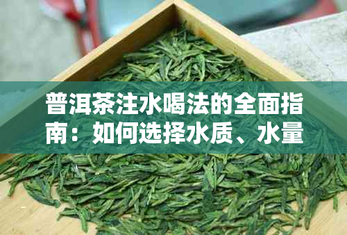 普洱茶注水喝法的全面指南：如何选择水质、水量、泡茶时间和口感体验