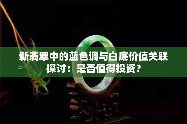 新翡翠中的蓝色调与白底价值关联探讨：是否值得投资？