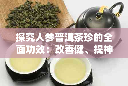 探究人参普洱茶珍的全面功效：改善健、提神醒脑与抗氧化