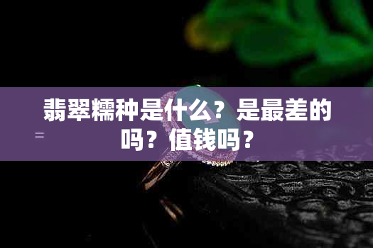 翡翠糯种是什么？是最差的吗？值钱吗？