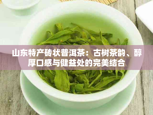 山东特产砖状普洱茶：古树茶韵、醇厚口感与健益处的完美结合