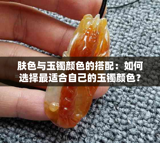 肤色与玉镯颜色的搭配：如何选择最适合自己的玉镯颜色？