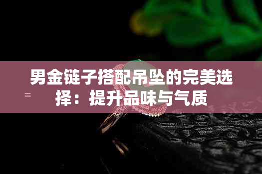 男金链子搭配吊坠的完美选择：提升品味与气质