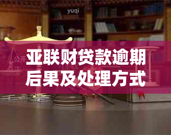 亚联财贷款逾期后果及处理方式：不还本金、起诉、3年后影响