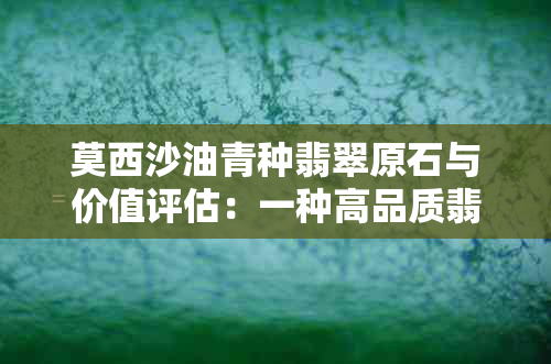 莫西沙油青种翡翠原石与价值评估：一种高品质翡翠的介绍