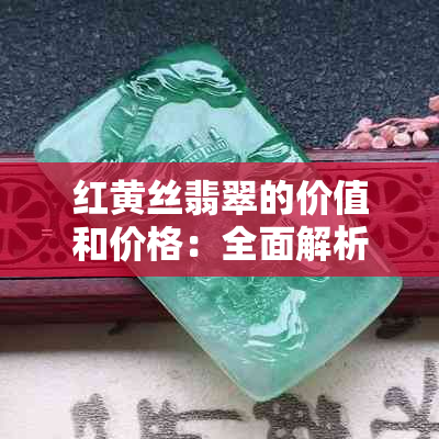 红黄丝翡翠的价值和价格：全面解析与市场行情