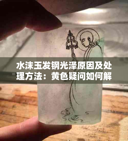 水沫玉发钢光泽原因及处理方法：黄色疑问如何解？