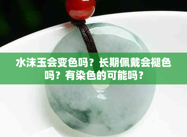 水沫玉会变色吗？长期佩戴会褪色吗？有染色的可能吗？