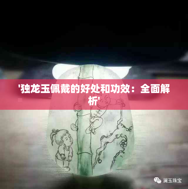 '独龙玉佩戴的好处和功效：全面解析'