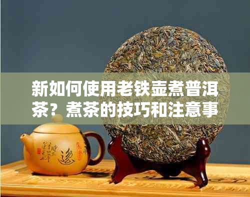 新如何使用老铁壶煮普洱茶？煮茶的技巧和注意事项解析