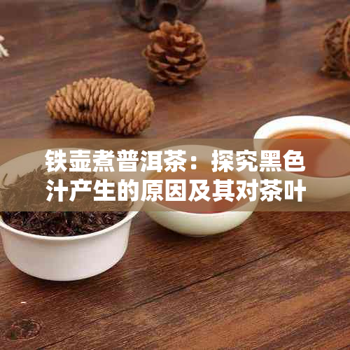 铁壶煮普洱茶：探究黑色汁产生的原因及其对茶叶品质的影响