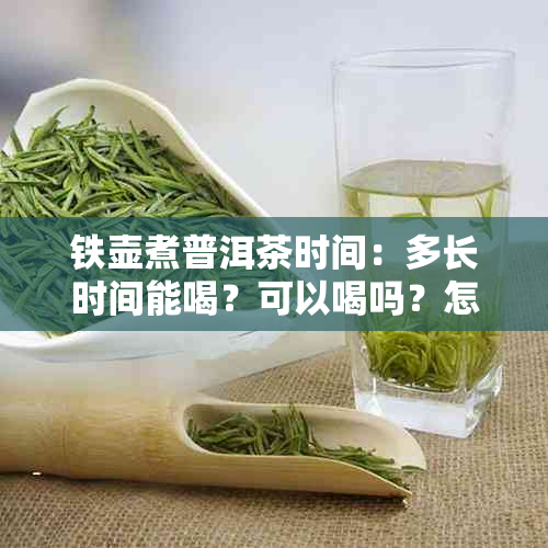 铁壶煮普洱茶时间：多长时间能喝？可以喝吗？怎么煮？