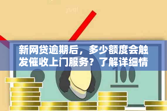 新网贷逾期后，多少额度会触发上门服务？了解详细情况！