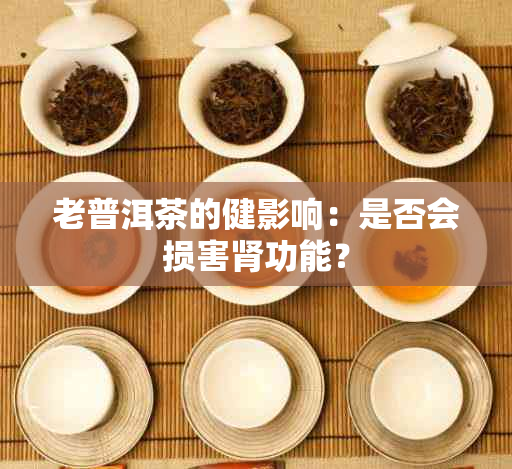 老普洱茶的健影响：是否会损害肾功能？