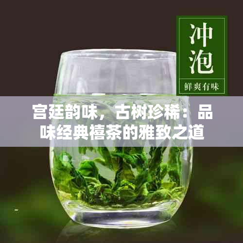 宫廷韵味，古树珍稀：品味经典禧茶的雅致之道