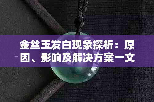 金丝玉发白现象探析：原因、影响及解决方案一文解析