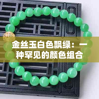 金丝玉白色飘绿：一种罕见的颜色组合吗？